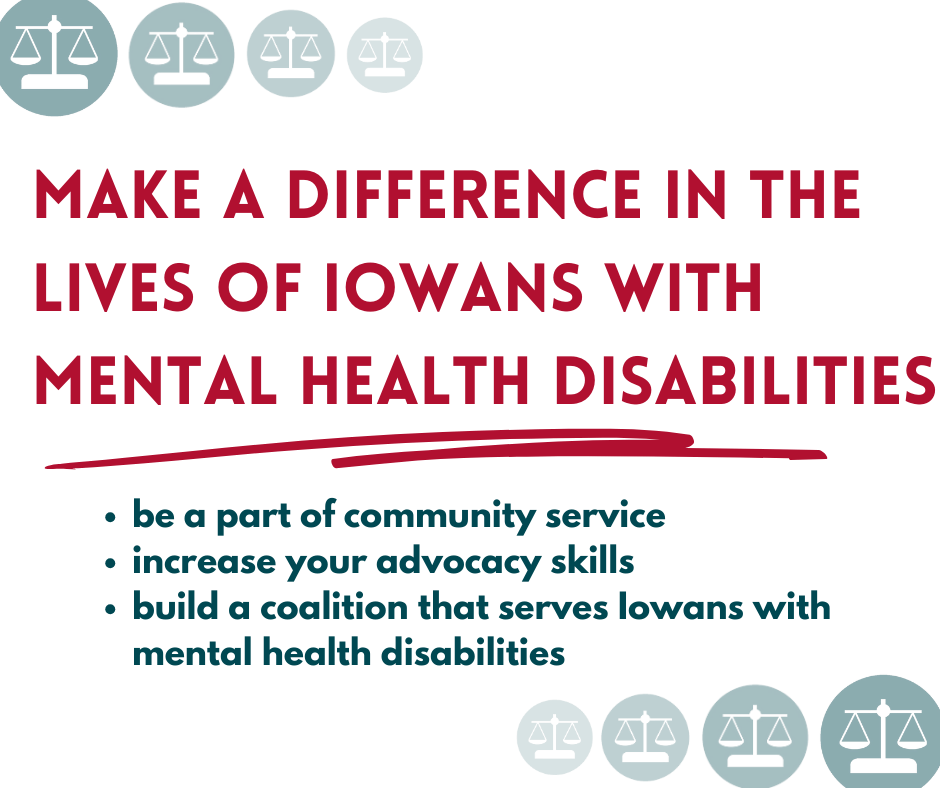 Make a difference in the lives of Iowans with mental health disabilities: be a part of community service, increase your advocacy skills, and build a coalition that serves Iowans with mental health disabilities